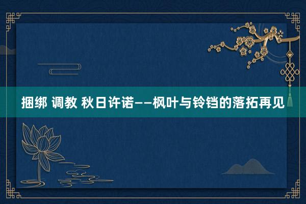 捆绑 调教 秋日许诺——枫叶与铃铛的落拓再见