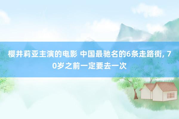 樱井莉亚主演的电影 中国最驰名的6条走路街, 70岁之前一定要去一次