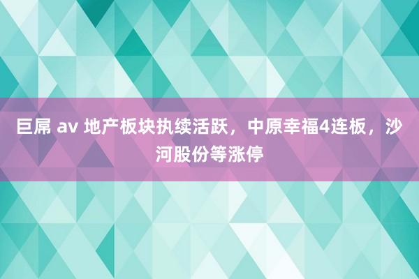 巨屌 av 地产板块执续活跃，中原幸福4连板，沙河股份等涨停