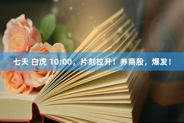 七天 白虎 10:00，片刻拉升！券商股，爆发！