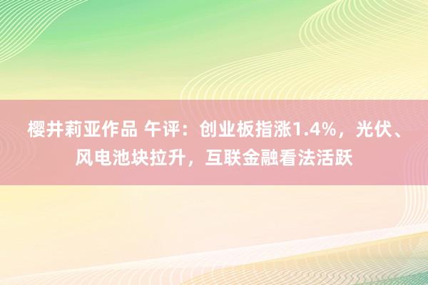 樱井莉亚作品 午评：创业板指涨1.4%，光伏、风电池块拉升，互联金融看法活跃