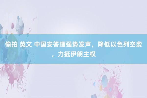 偷拍 英文 中国安答理强势发声，降低以色列空袭，力挺伊朗主权