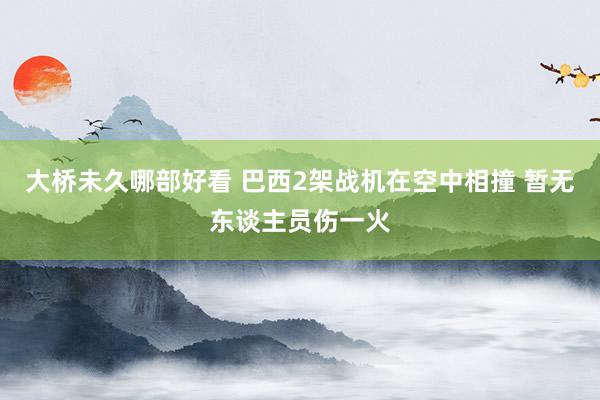 大桥未久哪部好看 巴西2架战机在空中相撞 暂无东谈主员伤一火