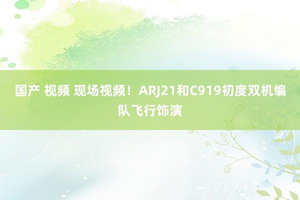 国产 视频 现场视频！ARJ21和C919初度双机编队飞行饰演