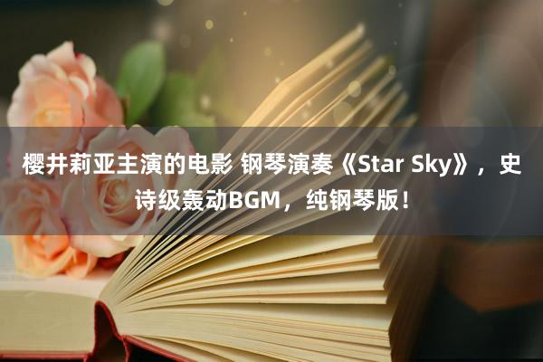 樱井莉亚主演的电影 钢琴演奏《Star Sky》，史诗级轰动BGM，纯钢琴版！