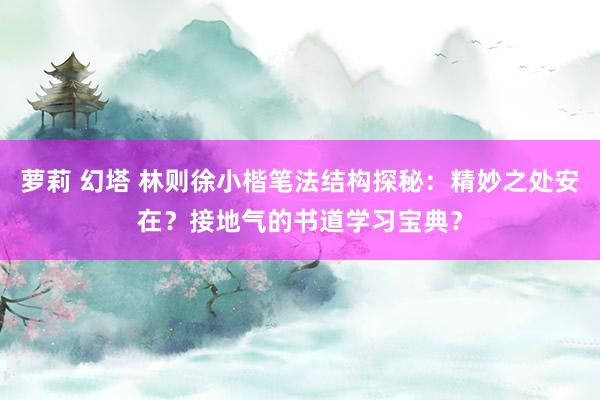 萝莉 幻塔 林则徐小楷笔法结构探秘：精妙之处安在？接地气的书道学习宝典？