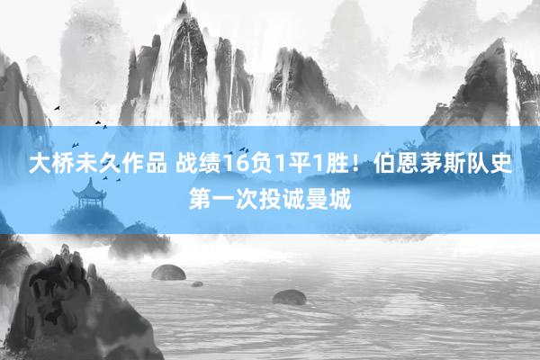 大桥未久作品 战绩16负1平1胜！伯恩茅斯队史第一次投诚曼城