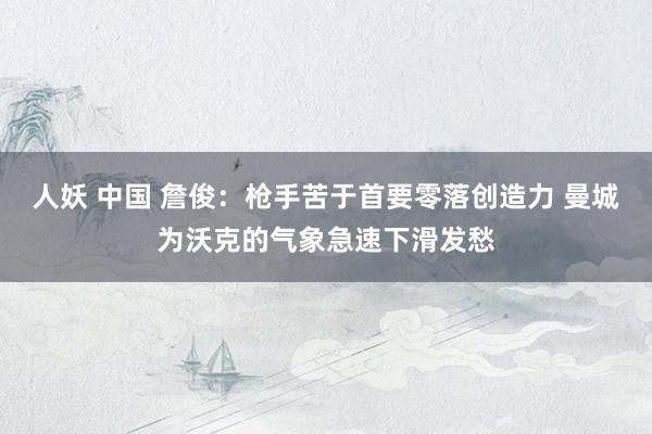 人妖 中国 詹俊：枪手苦于首要零落创造力 曼城为沃克的气象急速下滑发愁