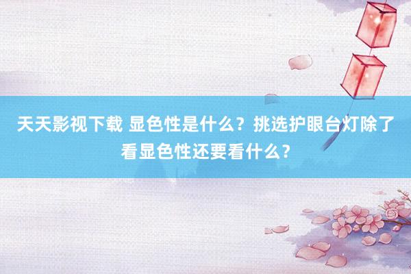 天天影视下载 显色性是什么？挑选护眼台灯除了看显色性还要看什么？