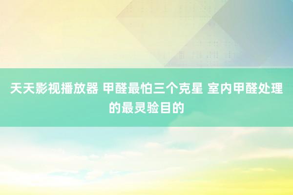 天天影视播放器 甲醛最怕三个克星 室内甲醛处理的最灵验目的