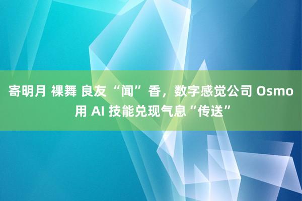 寄明月 裸舞 良友 “闻” 香，数字感觉公司 Osmo 用 AI 技能兑现气息“传送”