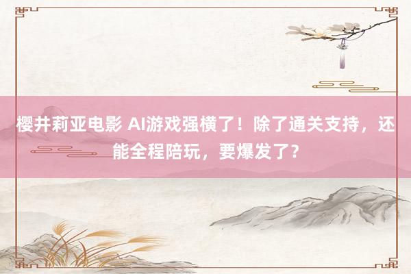 樱井莉亚电影 AI游戏强横了！除了通关支持，还能全程陪玩，要爆发了？