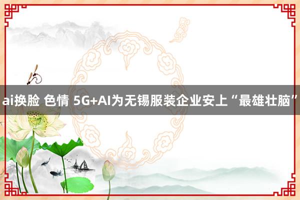 ai换脸 色情 5G+AI为无锡服装企业安上“最雄壮脑”