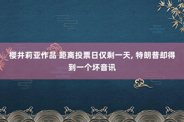 樱井莉亚作品 距离投票日仅剩一天, 特朗普却得到一个坏音讯