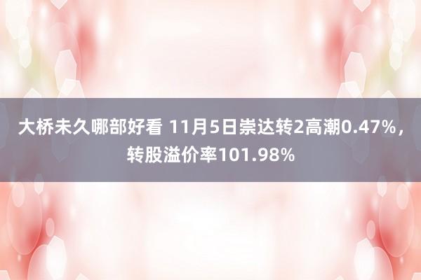 大桥未久哪部好看 11月5日崇达转2高潮0.47%，转股溢价率101.98%