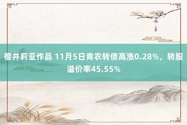 樱井莉亚作品 11月5日青农转债高涨0.28%，转股溢价率45.55%