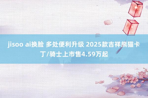 jisoo ai换脸 多处便利升级 2025款吉祥熊猫卡丁/骑士上市售4.59万起