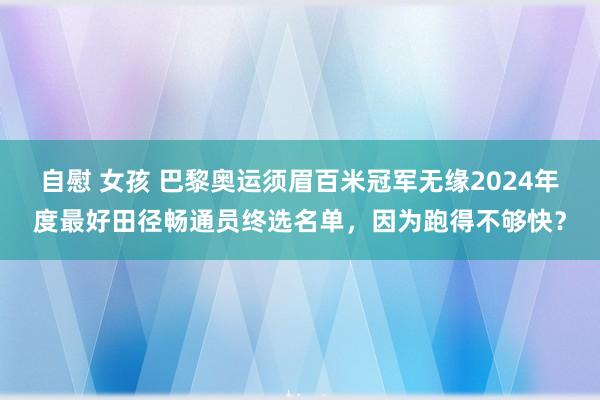 自慰 女孩 巴黎奥运须眉百米冠军无缘2024年度最好田径畅通员终选名单，因为跑得不够快？