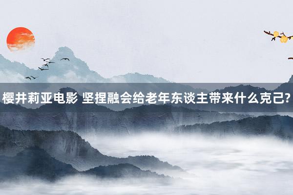 樱井莉亚电影 坚捏融会给老年东谈主带来什么克己?