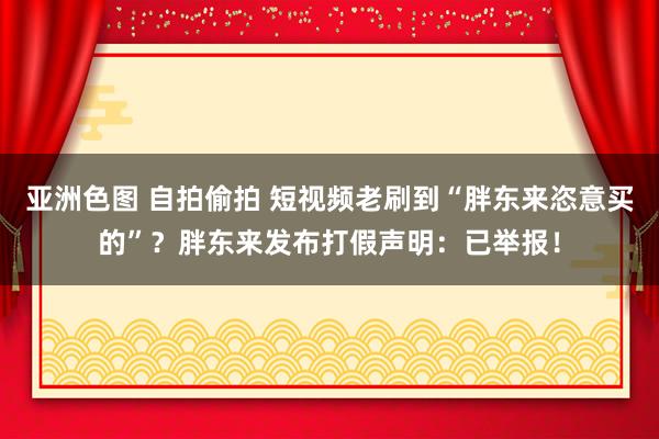 亚洲色图 自拍偷拍 短视频老刷到“胖东来恣意买的”？胖东来发布打假声明：已举报！