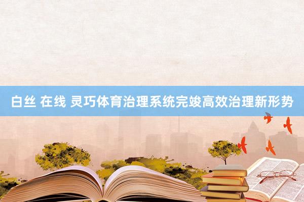 白丝 在线 灵巧体育治理系统完竣高效治理新形势