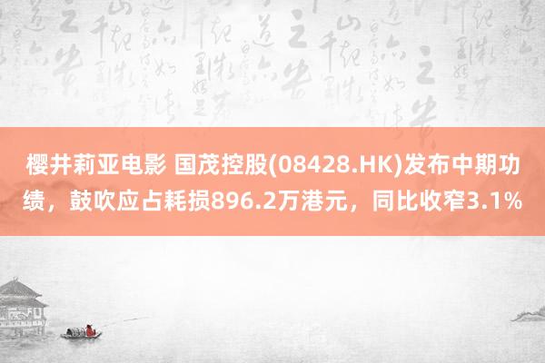 樱井莉亚电影 国茂控股(08428.HK)发布中期功绩，鼓吹应占耗损896.2万港元，同比收窄3.1%