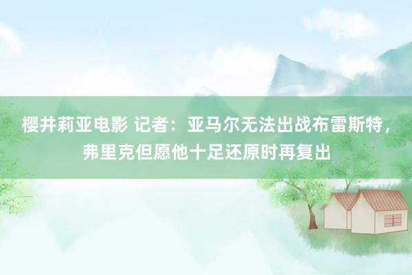 樱井莉亚电影 记者：亚马尔无法出战布雷斯特，弗里克但愿他十足还原时再复出