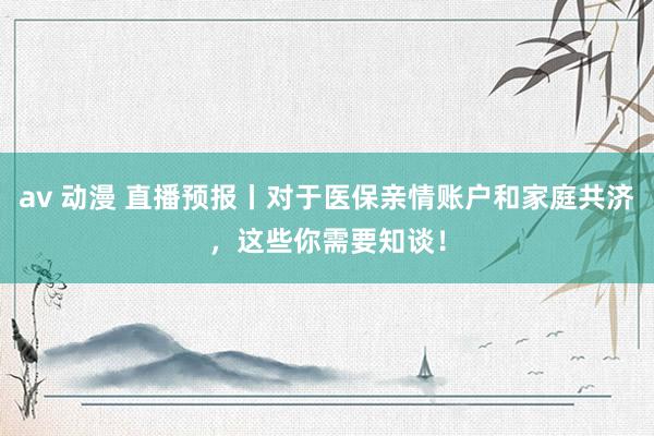 av 动漫 直播预报丨对于医保亲情账户和家庭共济，这些你需要知谈！