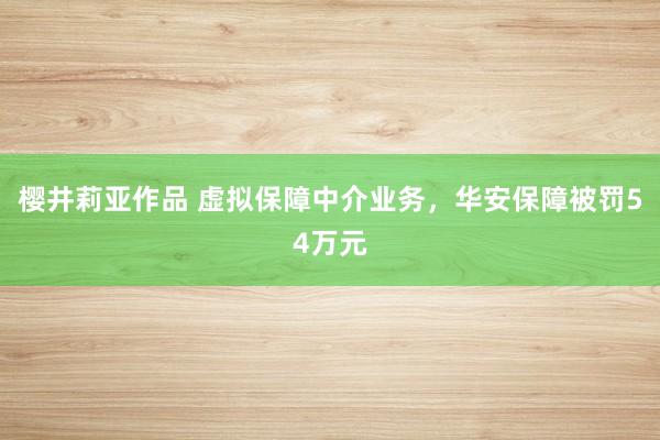 樱井莉亚作品 虚拟保障中介业务，华安保障被罚54万元