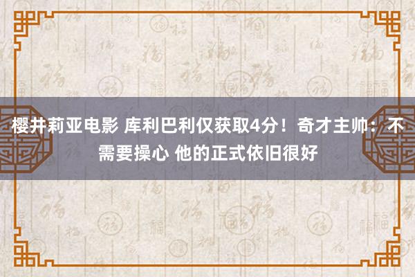 樱井莉亚电影 库利巴利仅获取4分！奇才主帅：不需要操心 他的正式依旧很好