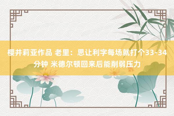 樱井莉亚作品 老里：思让利字每场就打个33-34分钟 米德尔顿回来后能削弱压力