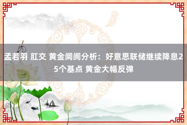 孟若羽 肛交 黄金阛阓分析：好意思联储继续降息25个基点 黄金大幅反弹