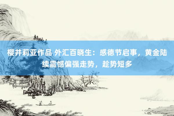 樱井莉亚作品 外汇百晓生：感德节启事，黄金陆续震憾偏强走势，趁势短多