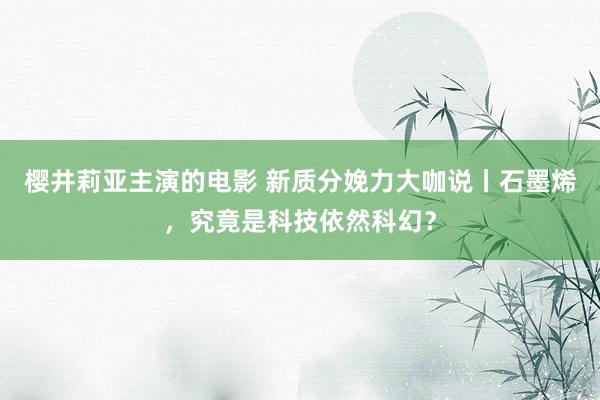 樱井莉亚主演的电影 新质分娩力大咖说丨石墨烯，究竟是科技依然科幻？