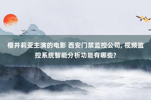 樱井莉亚主演的电影 西安门禁监控公司， 视频监控系统智能分析功能有哪些?