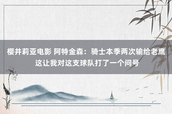 樱井莉亚电影 阿特金森：骑士本季两次输给老鹰 这让我对这支球队打了一个问号