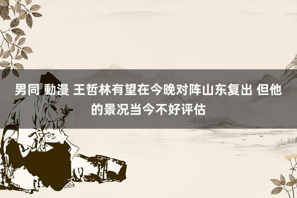 男同 動漫 王哲林有望在今晚对阵山东复出 但他的景况当今不好评估