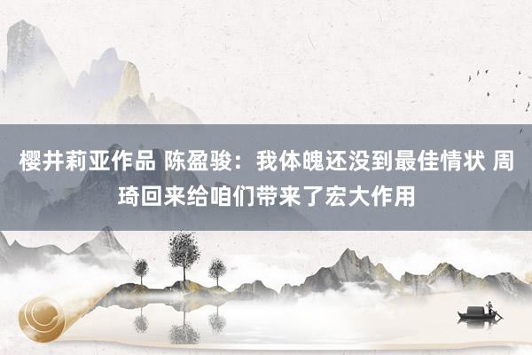 樱井莉亚作品 陈盈骏：我体魄还没到最佳情状 周琦回来给咱们带来了宏大作用