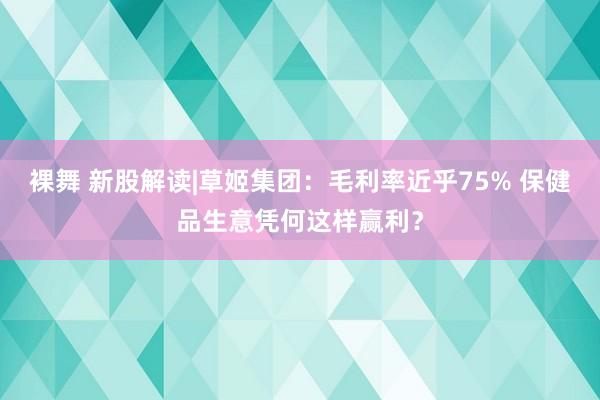 裸舞 新股解读|草姬集团：毛利率近乎75% 保健品生意凭何这样赢利？