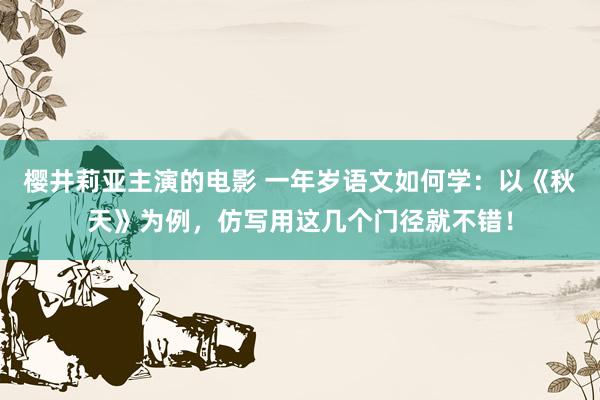 樱井莉亚主演的电影 一年岁语文如何学：以《秋天》为例，仿写用这几个门径就不错！