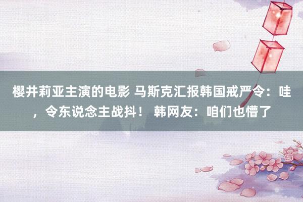 樱井莉亚主演的电影 马斯克汇报韩国戒严令：哇，令东说念主战抖！ 韩网友：咱们也懵了