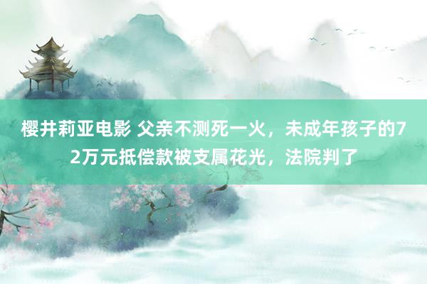 樱井莉亚电影 父亲不测死一火，未成年孩子的72万元抵偿款被支属花光，法院判了