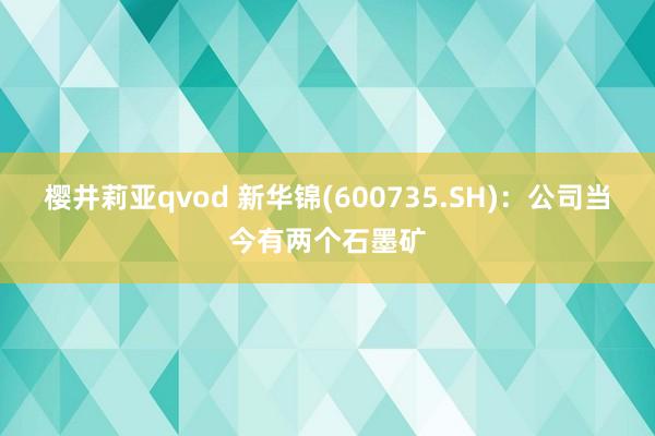 樱井莉亚qvod 新华锦(600735.SH)：公司当今有两个石墨矿