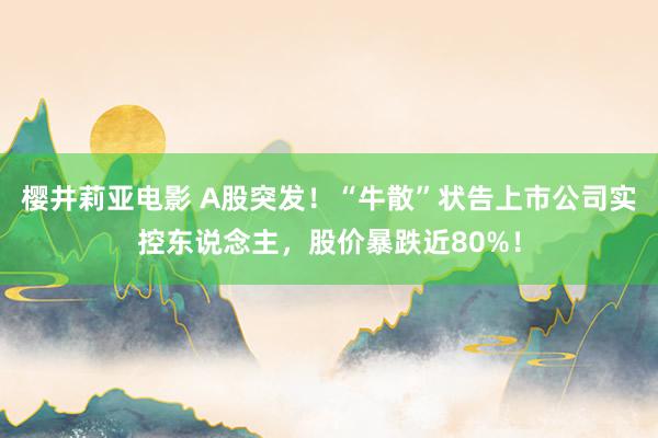 樱井莉亚电影 A股突发！“牛散”状告上市公司实控东说念主，股价暴跌近80%！