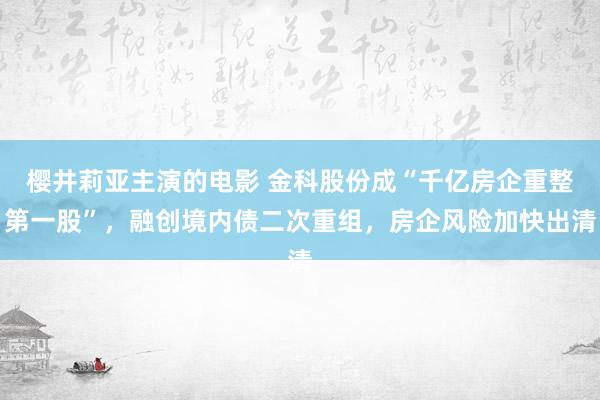 樱井莉亚主演的电影 金科股份成“千亿房企重整第一股”，融创境内债二次重组，房企风险加快出清