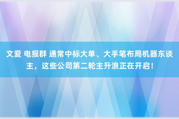 文爱 电报群 通常中标大单、大手笔布局机器东谈主，这些公司第二轮主升浪正在开启！