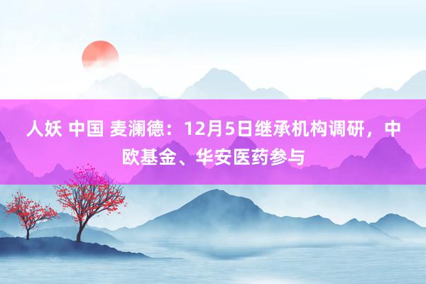 人妖 中国 麦澜德：12月5日继承机构调研，中欧基金、华安医药参与