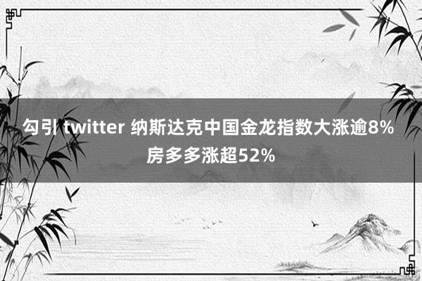 勾引 twitter 纳斯达克中国金龙指数大涨逾8% 房多多涨超52%