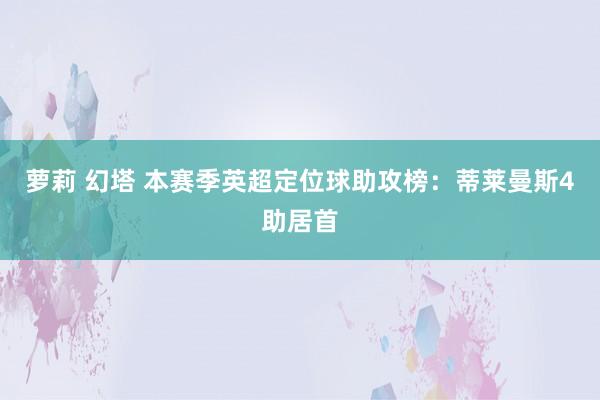 萝莉 幻塔 本赛季英超定位球助攻榜：蒂莱曼斯4助居首