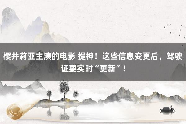 樱井莉亚主演的电影 提神！这些信息变更后，驾驶证要实时“更新”！